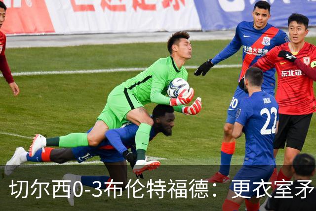 切尔西0-3布伦特福德：更衣室矛盾 结构性崩塌，阿隆索信任告急