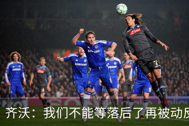 齐沃：我们不能等落后了再被动反应，必须从比赛一开始就主动出击